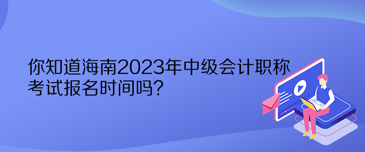 你知道海南2023年中級(jí)會(huì)計(jì)職稱考試報(bào)名時(shí)間嗎？