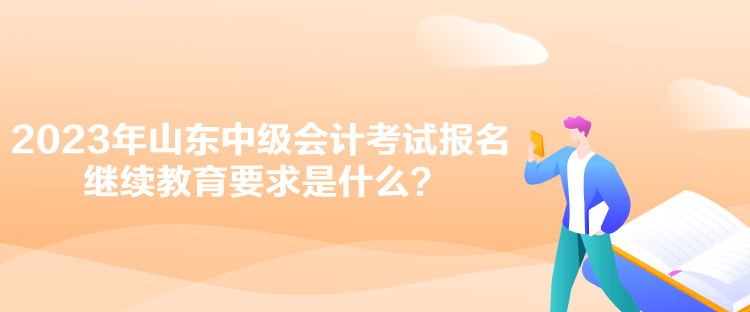 2023年山東中級(jí)會(huì)計(jì)考試報(bào)名繼續(xù)教育要求是什么？