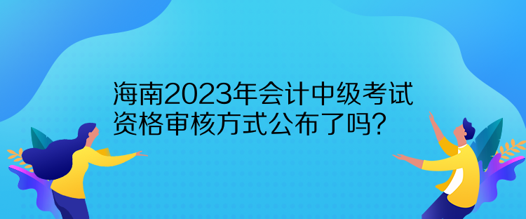 海南2023年會計(jì)中級考試資格審核方式公布了嗎？