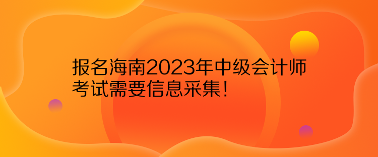 報(bào)名海南2023年中級(jí)會(huì)計(jì)師考試需要信息采集！