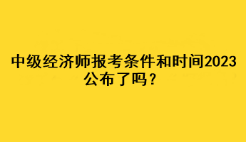 中級(jí)經(jīng)濟(jì)師報(bào)考條件和時(shí)間2023公布了嗎？