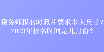 稅務(wù)師報名時照片要求多大尺寸？2023年報名時間是幾月份？