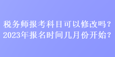 稅務(wù)師報(bào)考科目可以修改嗎？2023年報(bào)名時(shí)間幾月份開始？