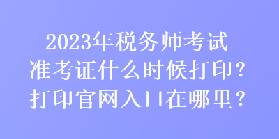 2023年稅務(wù)師考試準考證什么時候打??？打印官網(wǎng)入口在哪里？