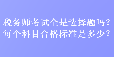 稅務(wù)師考試全是選擇題嗎？每個(gè)科目合格標(biāo)準(zhǔn)是多少？