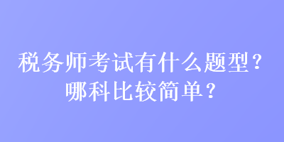 稅務(wù)師考試有什么題型？哪科比較簡單？