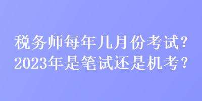 稅務師每年幾月份考試？2023年是筆試還是機考？