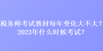 稅務師考試教材每年變化大不大？2023年什么時候考試？