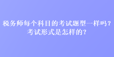 稅務(wù)師每個(gè)科目的考試題型一樣嗎？考試形式是怎樣的？