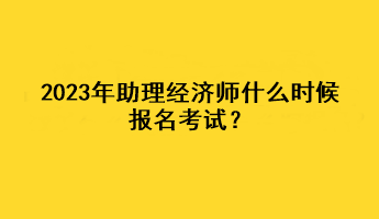 2023年助理經(jīng)濟師什么時候報名考試？