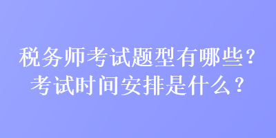 稅務(wù)師考試題型有哪些？考試時間安排是什么？