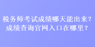 稅務(wù)師考試成績(jī)哪天能出來？成績(jī)查詢官網(wǎng)入口在哪里？