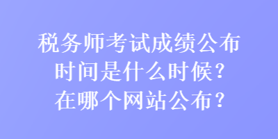 稅務(wù)師考試成績(jī)公布時(shí)間是什么時(shí)候？在哪個(gè)網(wǎng)站公布？