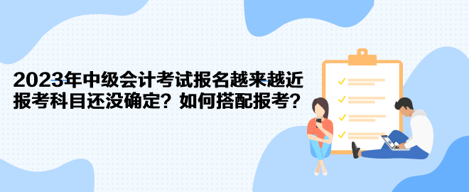 2023年中級會計(jì)考試報(bào)名越來越近 報(bào)考科目還沒確定？如何搭配報(bào)考？