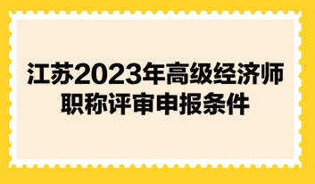 江蘇2023年高級經(jīng)濟師職稱評審申報條件