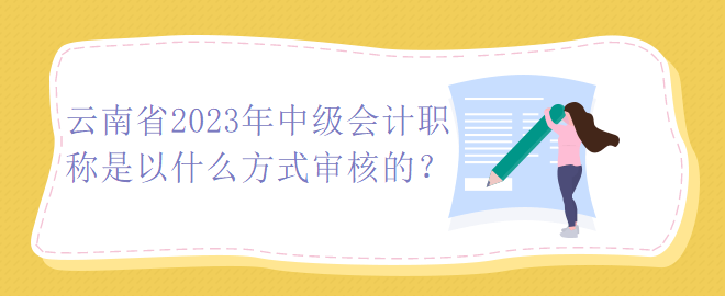 云南省2023年中級會計(jì)職稱是以什么方式審核的？