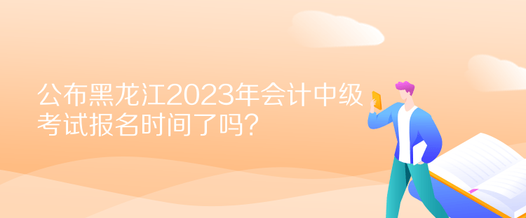 公布黑龍江2023年會(huì)計(jì)中級(jí)考試報(bào)名時(shí)間了嗎？