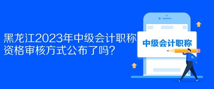 黑龍江2023年中級(jí)會(huì)計(jì)職稱資格審核方式公布了嗎？