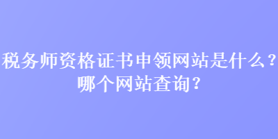 稅務(wù)師資格證書申領(lǐng)網(wǎng)站是什么？哪個網(wǎng)站查詢？