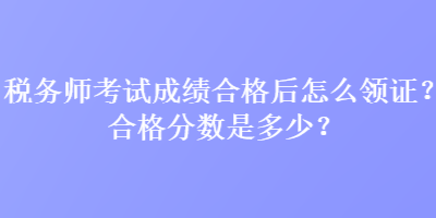 稅務(wù)師考試成績合格后怎么領(lǐng)證？合格分?jǐn)?shù)是多少？