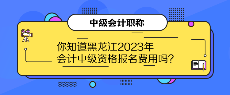 你知道黑龍江2023年會計中級資格報名費用嗎？