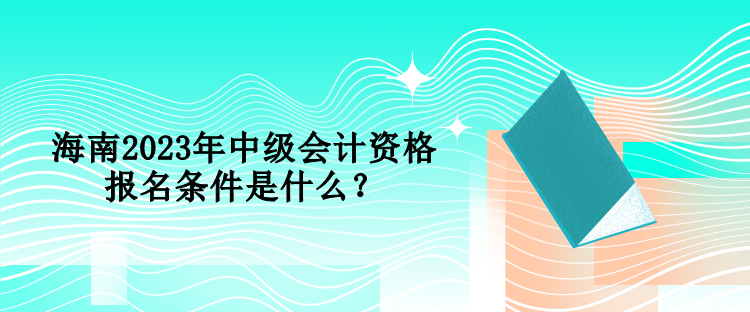 海南2023年中級會計資格報名條件是什么？