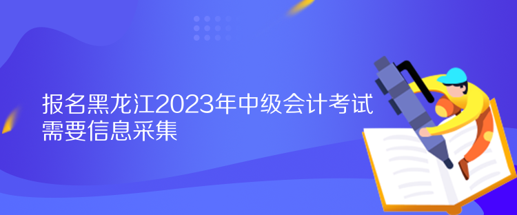 報名黑龍江2023年中級會計考試需要信息采集