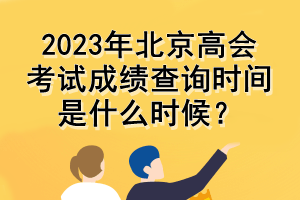 2023年北京高會考試成績查詢時間是什么時候？