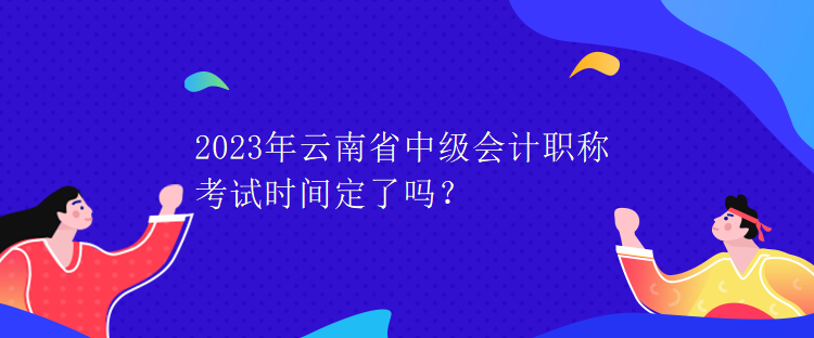 2023年云南省中級(jí)會(huì)計(jì)職稱考試時(shí)間定了嗎？