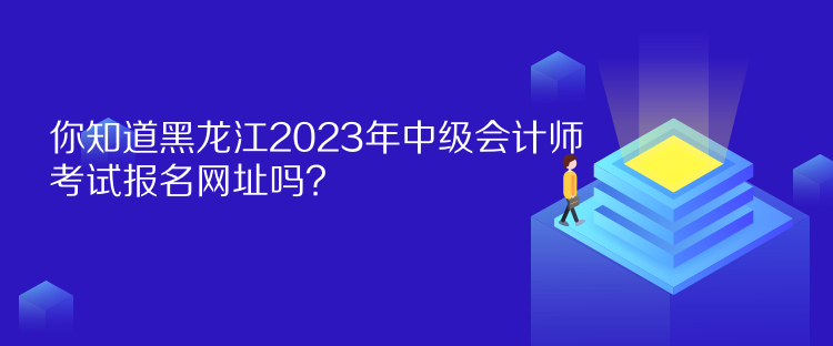 你知道黑龍江2023年中級會計師考試報名網(wǎng)址嗎？