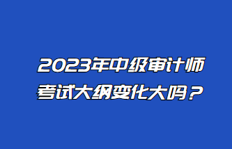 2023年中級審計師考試大綱變化大嗎？