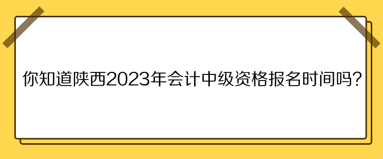 你知道陜西2023年會(huì)計(jì)中級(jí)資格報(bào)名時(shí)間嗎？