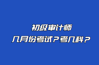 初級審計師幾月份考試？考幾科？