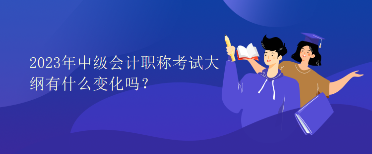 2023年中級(jí)會(huì)計(jì)職稱考試大綱有什么變化嗎？