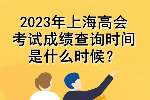 2023年上海高會(huì)考試成績(jī)查詢時(shí)間是什么時(shí)候？