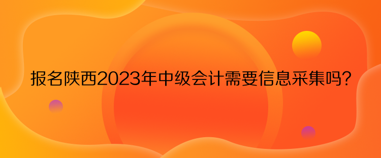 報名陜西2023年中級會計需要信息采集嗎？