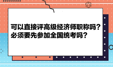 可以直接評高級經(jīng)濟師職稱嗎？必須要先參加全國統(tǒng)考嗎？