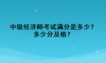 中級經(jīng)濟(jì)師考試滿分是多少？多少分及格？