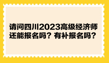 請(qǐng)問(wèn)四川2023高級(jí)經(jīng)濟(jì)師還能報(bào)名嗎？有補(bǔ)報(bào)名嗎？