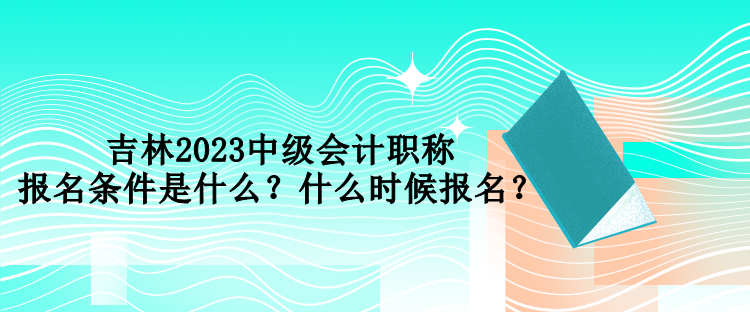 吉林2023中級(jí)會(huì)計(jì)職稱(chēng)報(bào)名條件是什么？什么時(shí)候報(bào)名？