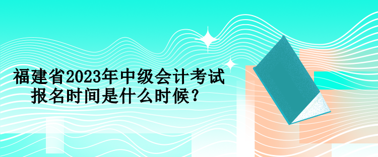 福建省2023年中級(jí)會(huì)計(jì)考試報(bào)名時(shí)間是什么時(shí)候？