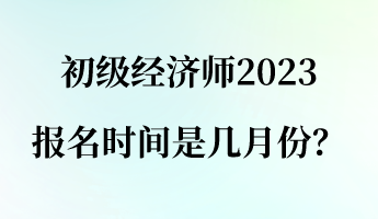 初級(jí)經(jīng)濟(jì)師2023報(bào)名時(shí)間是幾月份？