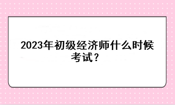 2023年初級經(jīng)濟師什么時候考試？