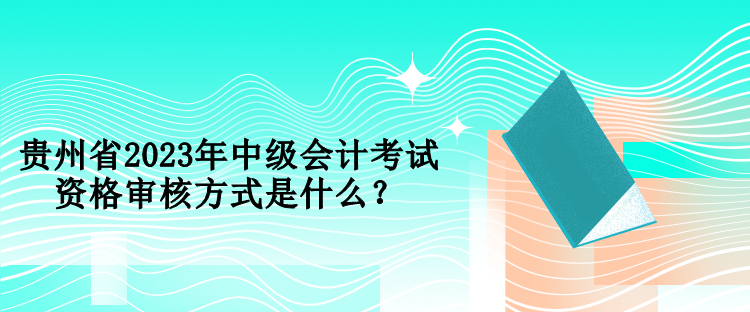 貴州省2023年中級會計考試資格審核方式是什么？