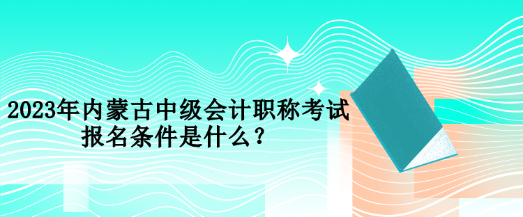 2023年內(nèi)蒙古中級(jí)會(huì)計(jì)職稱考試報(bào)名條件是什么？