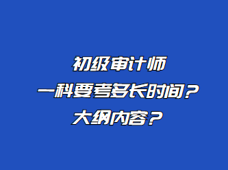 初級審計師一科要考多長時間？大綱內(nèi)容？