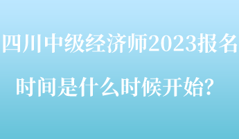 四川中級經(jīng)濟師2023報名時間是什么時候開始？