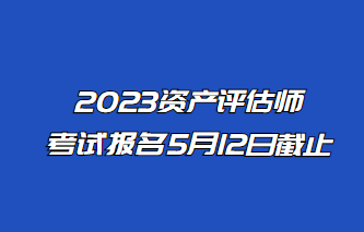 2023年資產(chǎn)評(píng)估師報(bào)名5月12日止！抓緊時(shí)間報(bào)名！