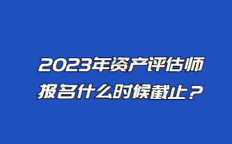 2023年資產(chǎn)評估師報名什么時候截止？