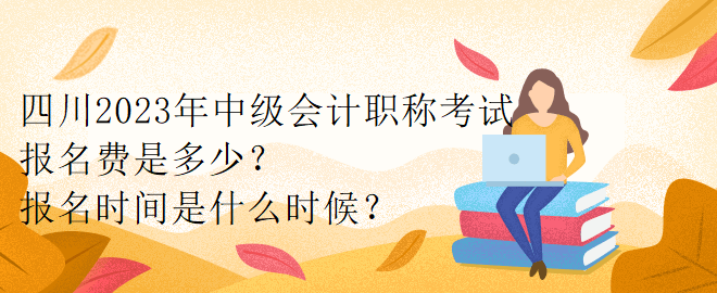 四川2023年中級(jí)會(huì)計(jì)職稱考試報(bào)名費(fèi)是多少？報(bào)名時(shí)間是什么時(shí)候？